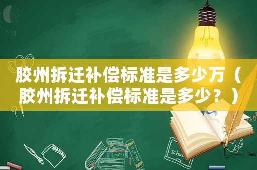 膠州拆遷補(bǔ)償標(biāo)準(zhǔn)是多少萬(wàn)（膠州拆遷補(bǔ)償標(biāo)準(zhǔn)是多少？）