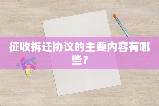 征收拆遷協(xié)議的主要內(nèi)容有哪些？