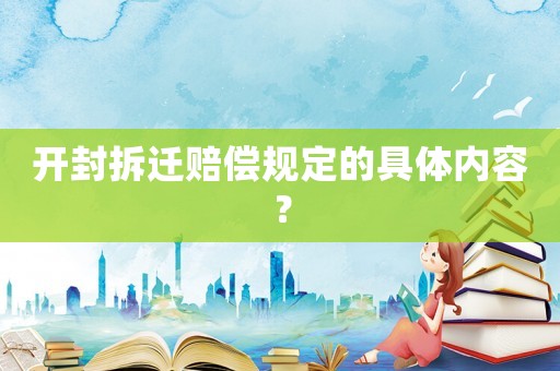 開封拆遷賠償規(guī)定的具體內容？