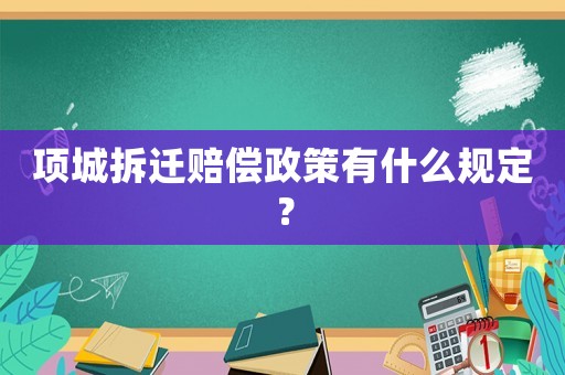 項(xiàng)城拆遷賠償政策有什么規(guī)定？
