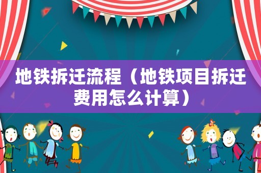 地鐵拆遷流程（地鐵項(xiàng)目拆遷費(fèi)用怎么計(jì)算）