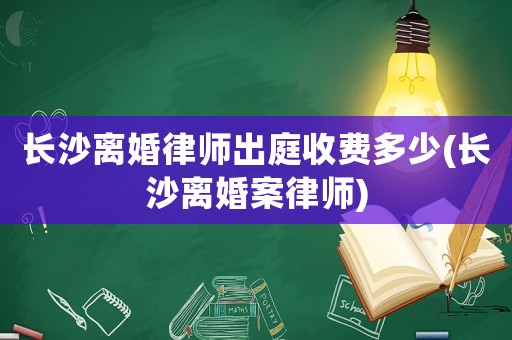 長沙離婚律師出庭收費多少(長沙離婚案律師)