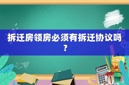 拆遷房領(lǐng)房必須有拆遷協(xié)議嗎？