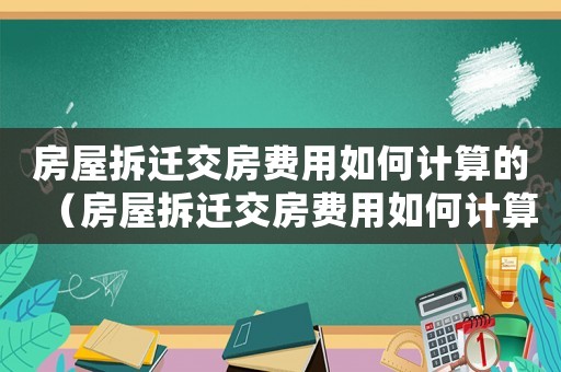 房屋拆遷交房費(fèi)用如何計算的（房屋拆遷交房費(fèi)用如何計算）