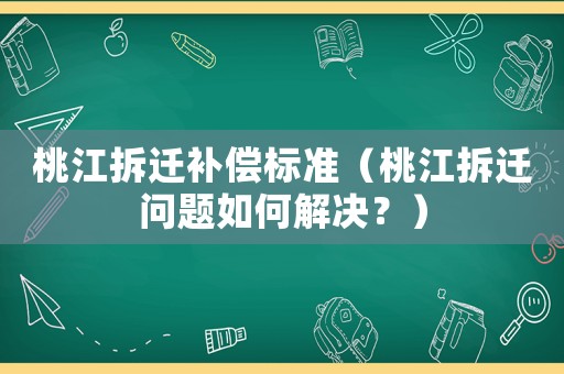 桃江拆遷補償標準（桃江拆遷問題如何解決？）