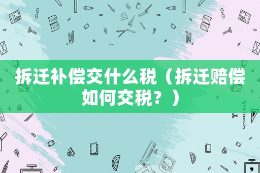 拆遷補償交什么稅（拆遷賠償如何交稅？）