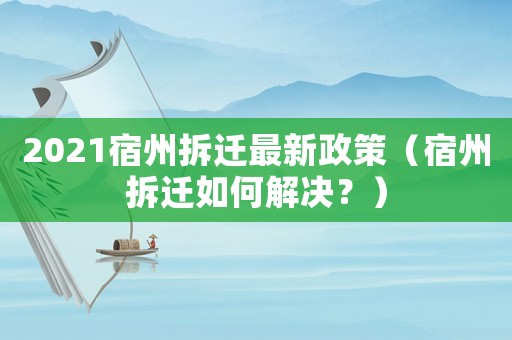 2021宿州拆遷最新政策（宿州拆遷如何解決？）