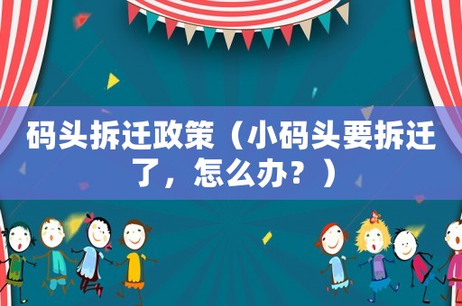 碼頭拆遷政策（小碼頭要拆遷了，怎么辦？）