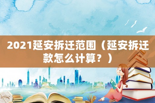 2021延安拆遷范圍（延安拆遷款怎么計(jì)算？）
