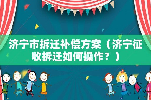 濟(jì)寧市拆遷補(bǔ)償方案（濟(jì)寧征收拆遷如何操作？）