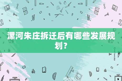 漯河朱莊拆遷后有哪些發(fā)展規(guī)劃？