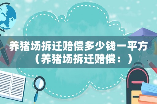 養(yǎng)豬場(chǎng)拆遷賠償多少錢一平方（養(yǎng)豬場(chǎng)拆遷賠償：）