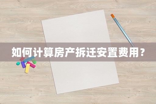 如何計(jì)算房產(chǎn)拆遷安置費(fèi)用？
