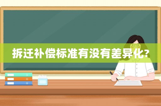 拆遷補(bǔ)償標(biāo)準(zhǔn)有沒有差異化?