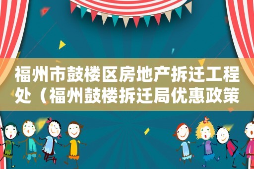 福州市鼓樓區(qū)房地產(chǎn)拆遷工程處（福州鼓樓拆遷局優(yōu)惠政策）