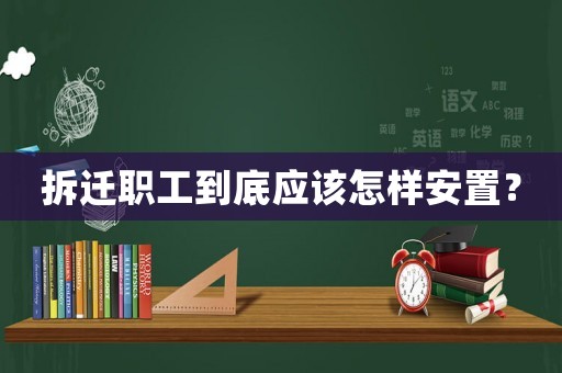 拆遷職工到底應(yīng)該怎樣安置？