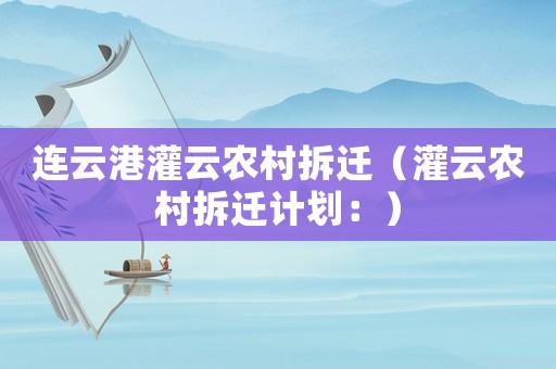 連云港灌云農(nóng)村拆遷（灌云農(nóng)村拆遷計劃：）