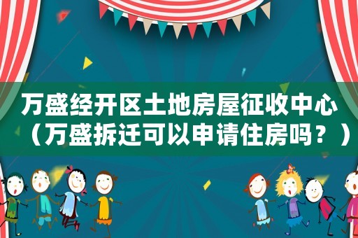 萬盛經(jīng)開區(qū)土地房屋征收中心（萬盛拆遷可以申請(qǐng)住房嗎？）
