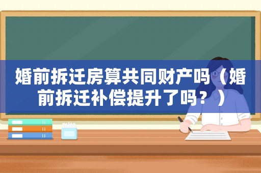 婚前拆遷房算共同財(cái)產(chǎn)嗎（婚前拆遷補(bǔ)償提升了嗎？）