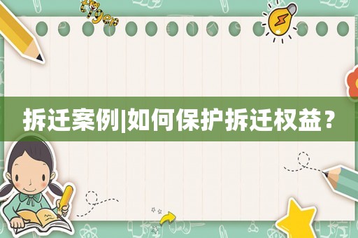 拆遷案例|如何保護(hù)拆遷權(quán)益？