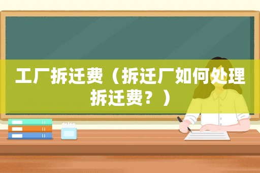 工廠拆遷費(fèi)（拆遷廠如何處理拆遷費(fèi)？）