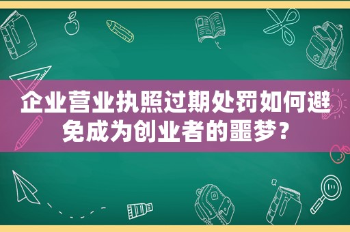 企業(yè)營業(yè)執(zhí)照過期處罰如何避免成為創(chuàng)業(yè)者的噩夢？