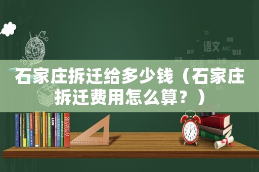 石家莊拆遷給多少錢（石家莊拆遷費用怎么算？）