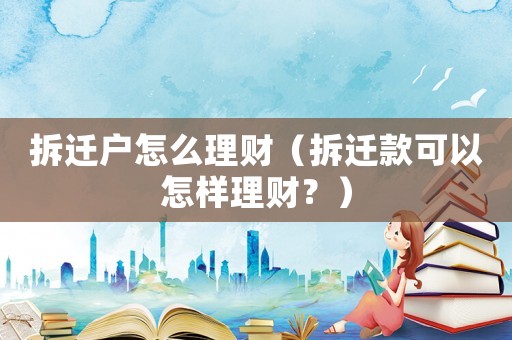 拆遷戶怎么理財（拆遷款可以怎樣理財？）