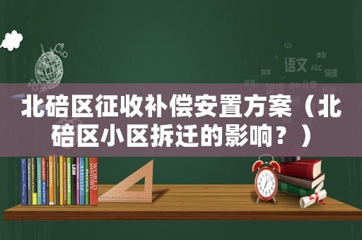 北碚區(qū)征收補償安置方案（北碚區(qū)小區(qū)拆遷的影響？）