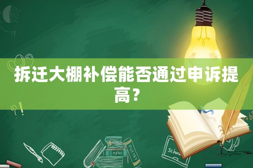 拆遷大棚補(bǔ)償能否通過申訴提高？