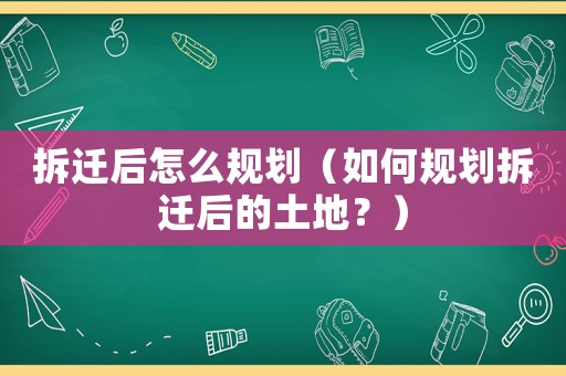 拆遷后怎么規(guī)劃（如何規(guī)劃拆遷后的土地？）