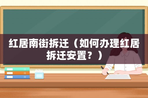 紅居南街拆遷（如何辦理紅居拆遷安置？）