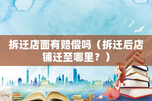 拆遷店面有賠償嗎（拆遷后店鋪遷至哪里？）