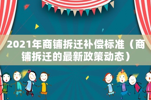2021年商鋪拆遷補償標(biāo)準(zhǔn)（商鋪拆遷的最新政策動態(tài)）