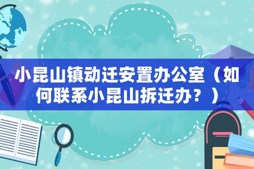小昆山鎮(zhèn)動(dòng)遷安置辦公室（如何聯(lián)系小昆山拆遷辦？）