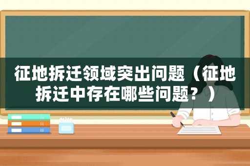征地拆遷領(lǐng)域突出問題（征地拆遷中存在哪些問題？）