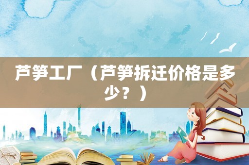 蘆筍工廠（蘆筍拆遷價(jià)格是多少？）