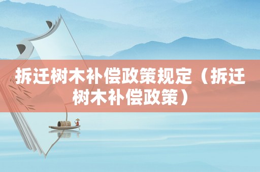 拆遷樹木補償政策規(guī)定（拆遷樹木補償政策）