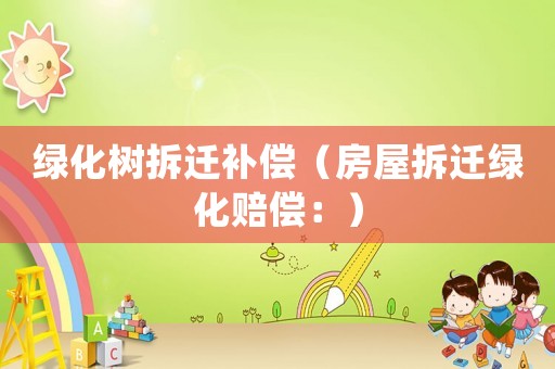 綠化樹拆遷補(bǔ)償（房屋拆遷綠化賠償：）