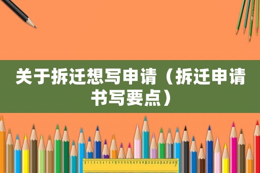 關(guān)于拆遷想寫申請（拆遷申請書寫要點(diǎn)）