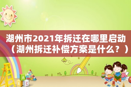 湖州市2021年拆遷在哪里啟動(dòng)（湖州拆遷補(bǔ)償方案是什么？）