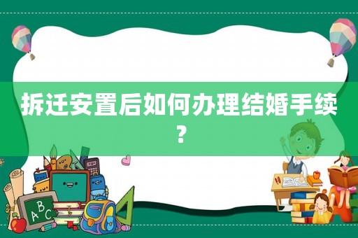拆遷安置后如何辦理結(jié)婚手續(xù)？