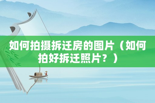 如何拍攝拆遷房的圖片（如何拍好拆遷照片？）
