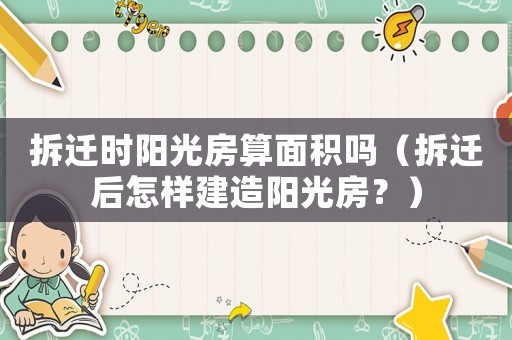 拆遷時(shí)陽光房算面積嗎（拆遷后怎樣建造陽光房？）