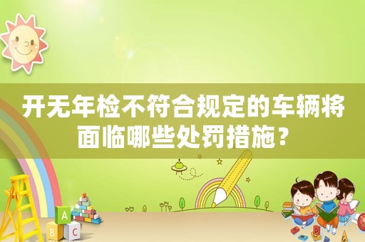 開(kāi)無(wú)年檢不符合規(guī)定的車輛將面臨哪些處罰措施？