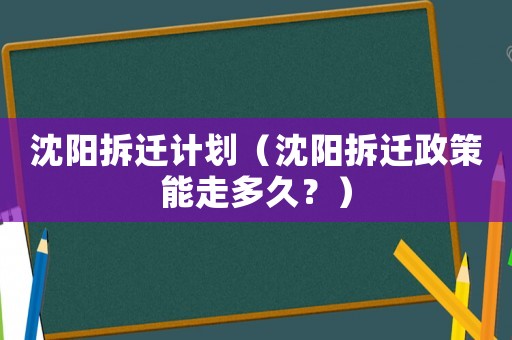 沈陽(yáng)拆遷計(jì)劃（沈陽(yáng)拆遷政策能走多久？）