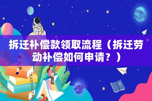 拆遷補(bǔ)償款領(lǐng)取流程（拆遷勞動(dòng)補(bǔ)償如何申請(qǐng)？）