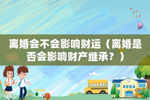 離婚會(huì)不會(huì)影響財(cái)運(yùn)（離婚是否會(huì)影響財(cái)產(chǎn)繼承？）