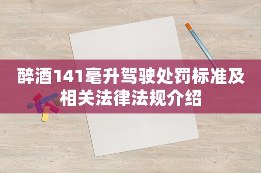 醉酒141毫升駕駛處罰標(biāo)準(zhǔn)及相關(guān)法律法規(guī)介紹