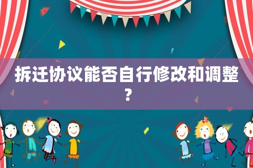 拆遷協(xié)議能否自行修改和調(diào)整？